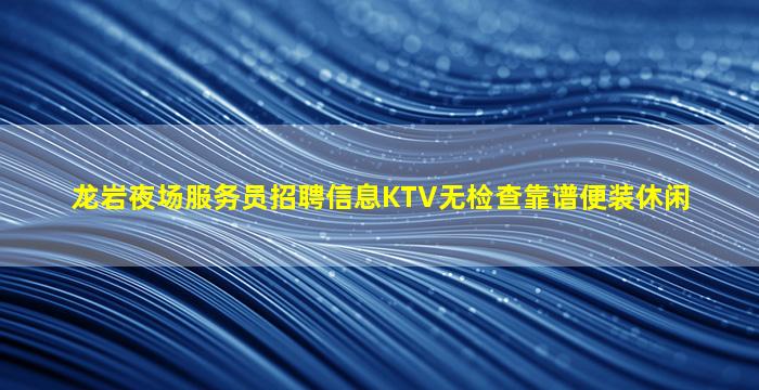 龙岩夜场服务员招聘信息KTV无检查靠谱便装休闲